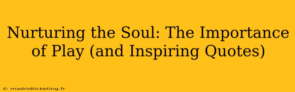 Nurturing the Soul: The Importance of Play (and Inspiring Quotes)