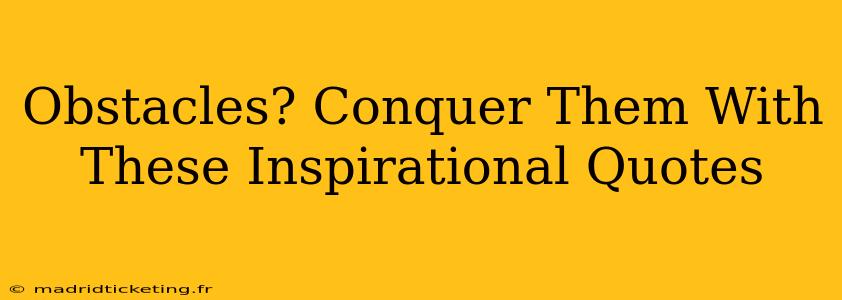Obstacles? Conquer Them With These Inspirational Quotes
