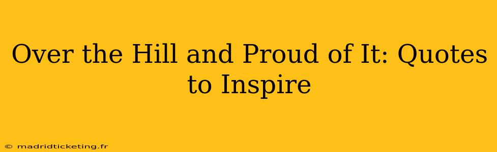 Over the Hill and Proud of It: Quotes to Inspire