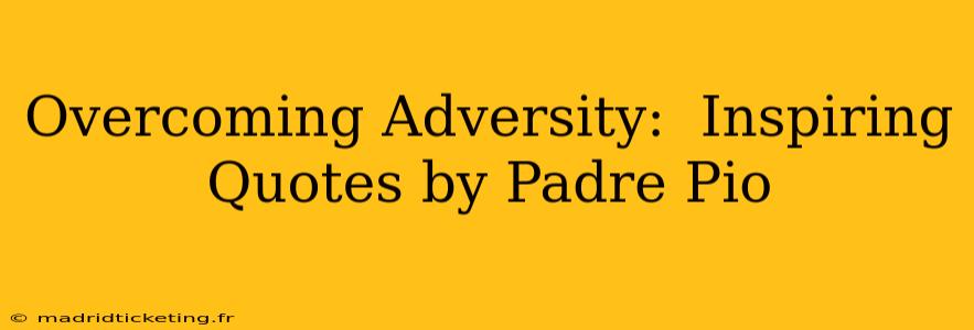 Overcoming Adversity:  Inspiring Quotes by Padre Pio