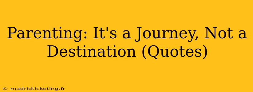 Parenting: It's a Journey, Not a Destination (Quotes)