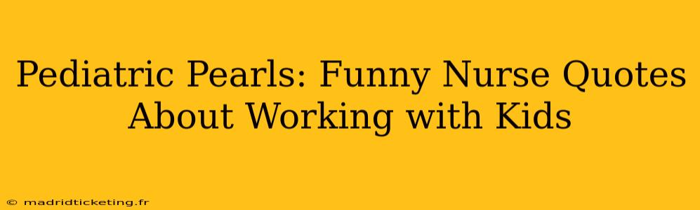 Pediatric Pearls: Funny Nurse Quotes About Working with Kids