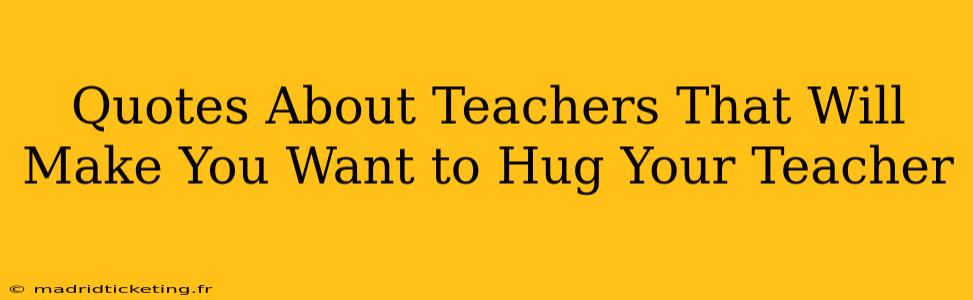 Quotes About Teachers That Will Make You Want to Hug Your Teacher