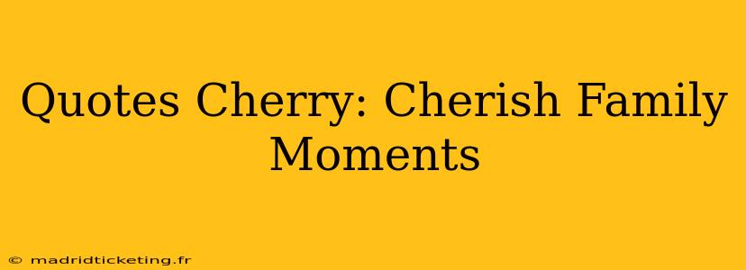 Quotes Cherry: Cherish Family Moments