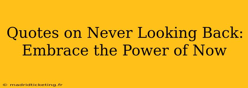 Quotes on Never Looking Back: Embrace the Power of Now