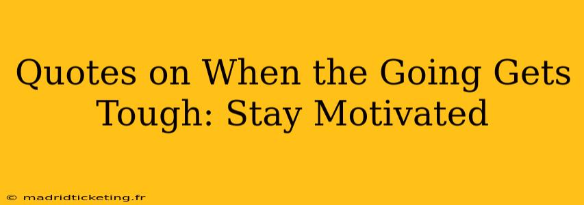 Quotes on When the Going Gets Tough: Stay Motivated