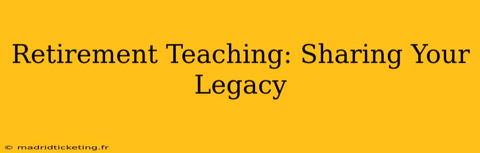 Retirement Teaching: Sharing Your Legacy