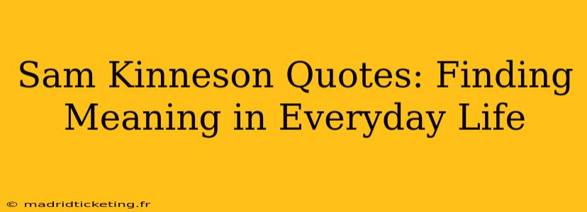 Sam Kinneson Quotes: Finding Meaning in Everyday Life