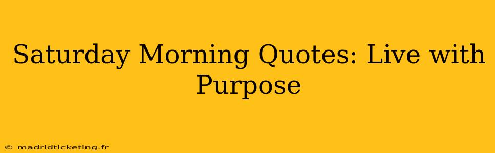 Saturday Morning Quotes: Live with Purpose