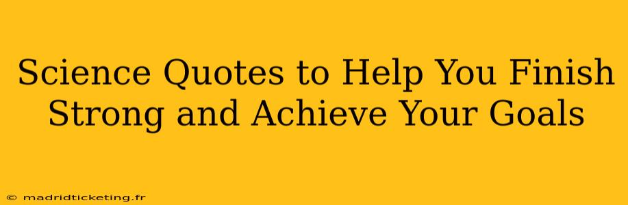 Science Quotes to Help You Finish Strong and Achieve Your Goals