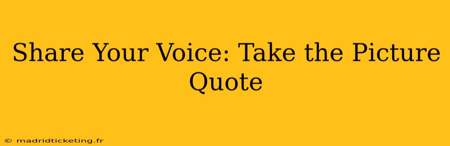 Share Your Voice: Take the Picture Quote