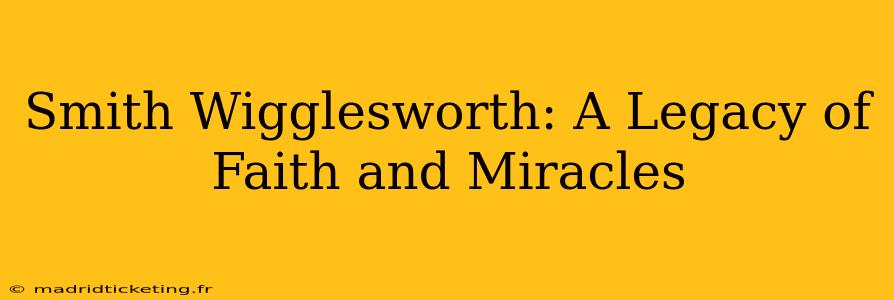 Smith Wigglesworth: A Legacy of Faith and Miracles