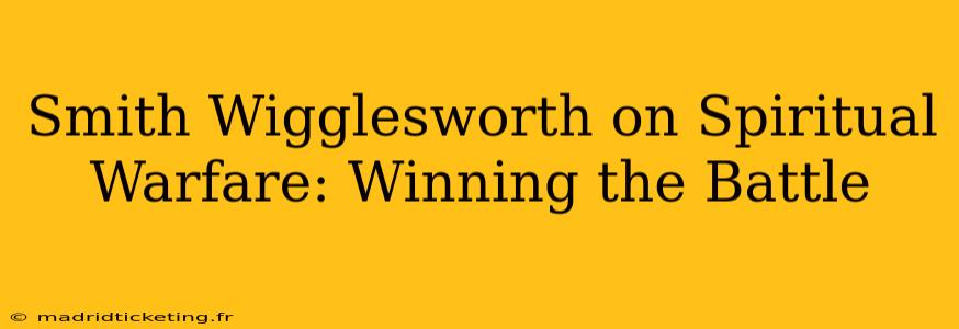Smith Wigglesworth on Spiritual Warfare: Winning the Battle