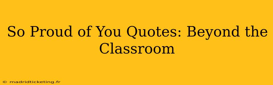 So Proud of You Quotes: Beyond the Classroom