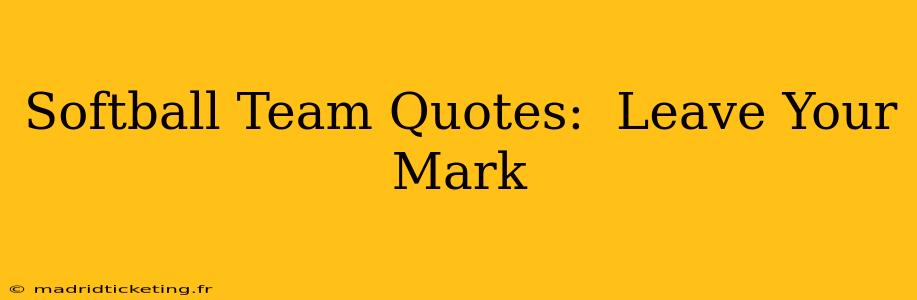 Softball Team Quotes:  Leave Your Mark