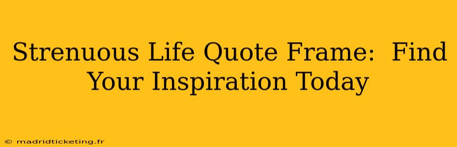 Strenuous Life Quote Frame:  Find Your Inspiration Today