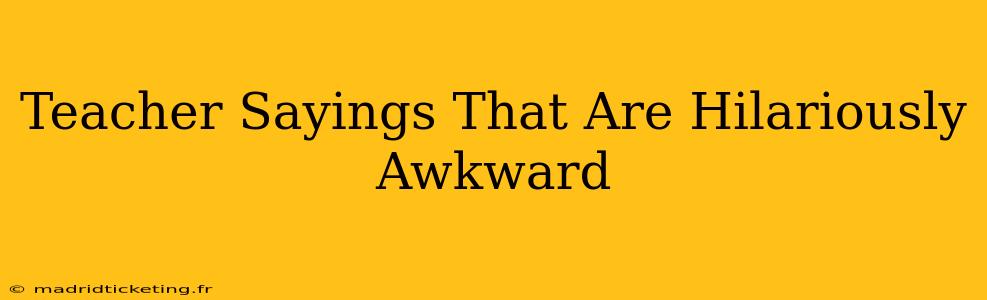 Teacher Sayings That Are Hilariously Awkward