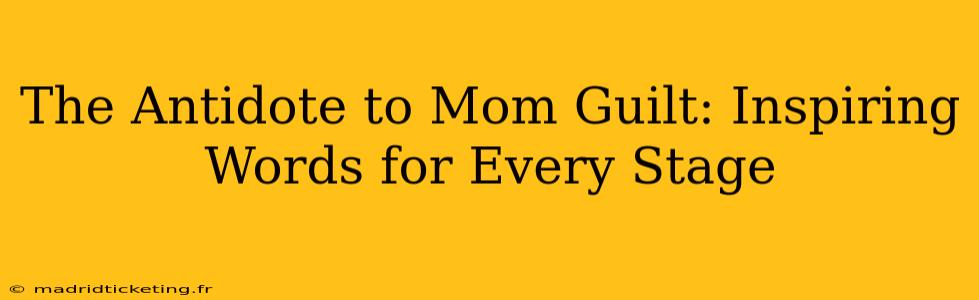 The Antidote to Mom Guilt: Inspiring Words for Every Stage