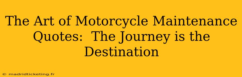 The Art of Motorcycle Maintenance Quotes:  The Journey is the Destination