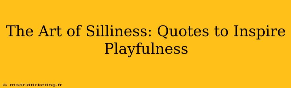 The Art of Silliness: Quotes to Inspire Playfulness