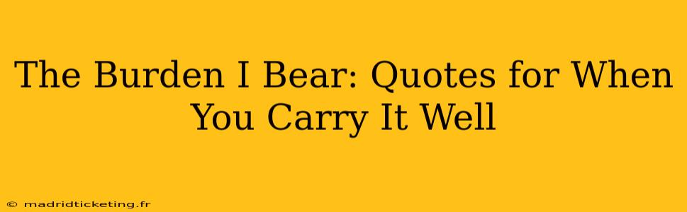 The Burden I Bear: Quotes for When You Carry It Well