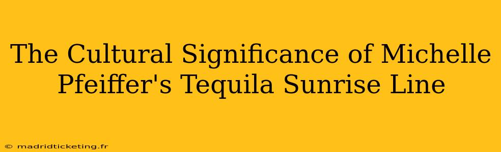 The Cultural Significance of Michelle Pfeiffer's Tequila Sunrise Line