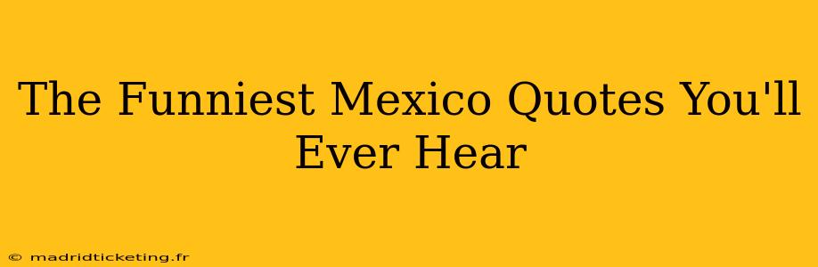 The Funniest Mexico Quotes You'll Ever Hear