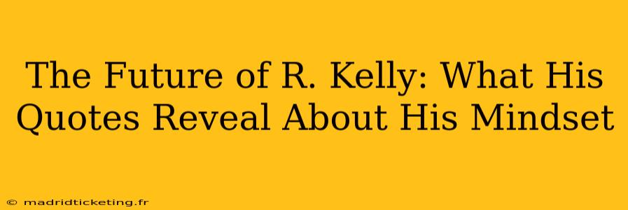 The Future of R. Kelly: What His Quotes Reveal About His Mindset