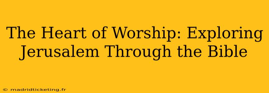 The Heart of Worship: Exploring Jerusalem Through the Bible