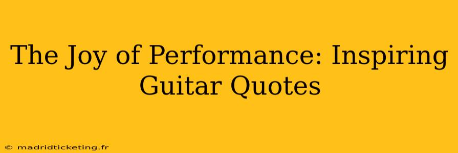 The Joy of Performance: Inspiring Guitar Quotes