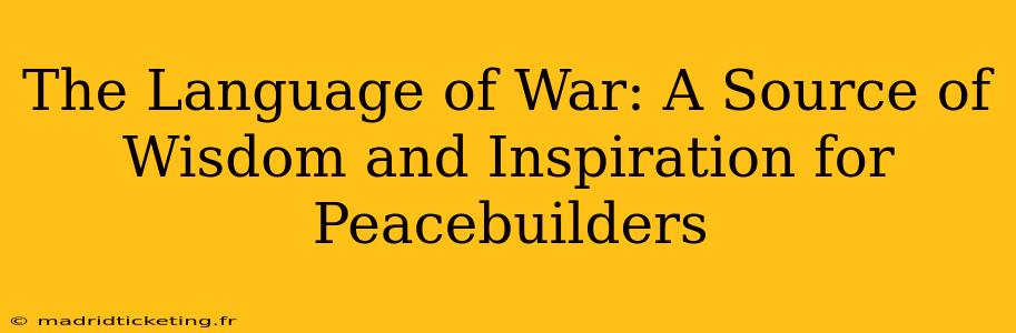 The Language of War: A Source of Wisdom and Inspiration for Peacebuilders