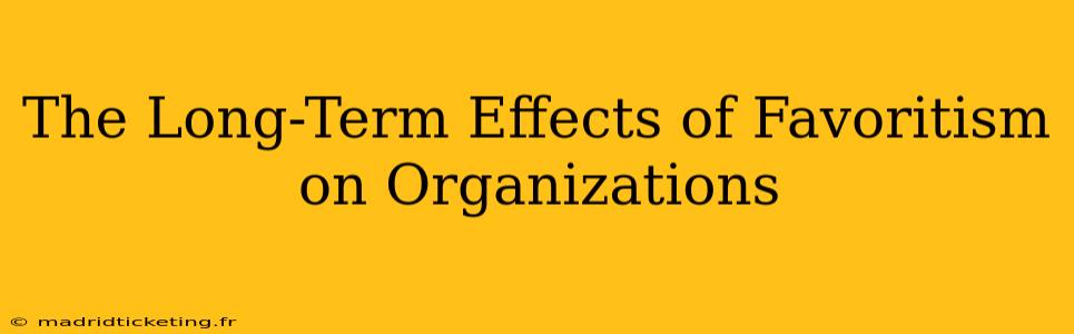 The Long-Term Effects of Favoritism on Organizations