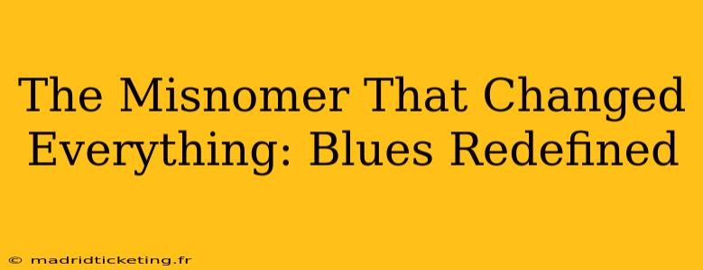 The Misnomer That Changed Everything: Blues Redefined