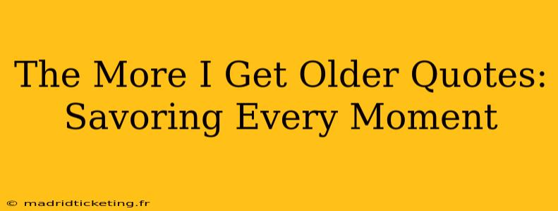 The More I Get Older Quotes: Savoring Every Moment