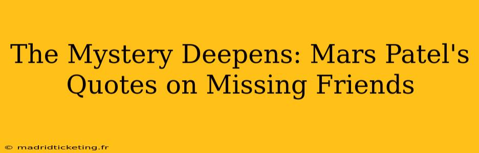 The Mystery Deepens: Mars Patel's Quotes on Missing Friends