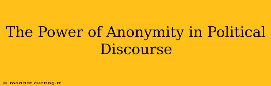 The Power of Anonymity in Political Discourse
