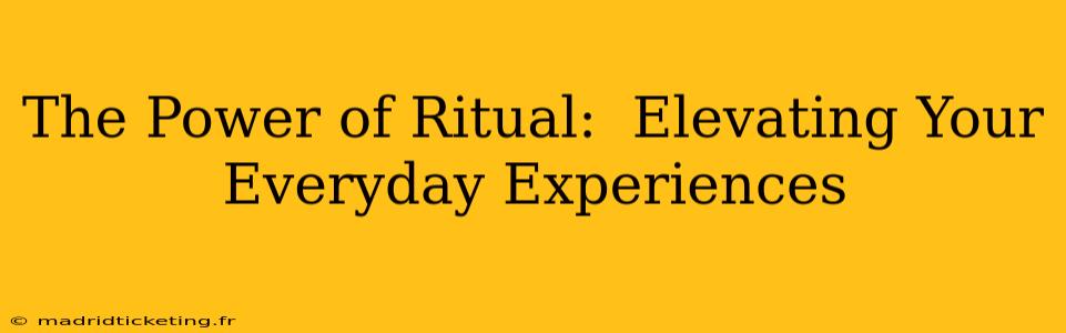 The Power of Ritual:  Elevating Your Everyday Experiences