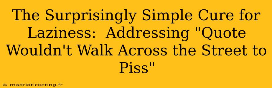 The Surprisingly Simple Cure for Laziness:  Addressing "Quote Wouldn't Walk Across the Street to Piss"