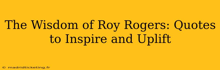 The Wisdom of Roy Rogers: Quotes to Inspire and Uplift