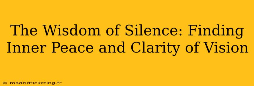 The Wisdom of Silence: Finding Inner Peace and Clarity of Vision