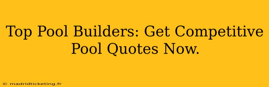 Top Pool Builders: Get Competitive Pool Quotes Now.