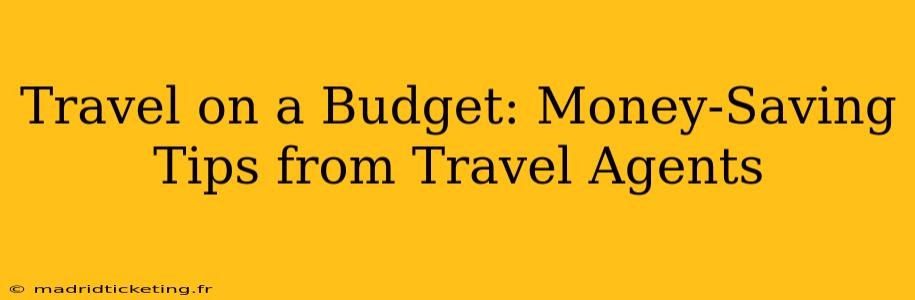 Travel on a Budget: Money-Saving Tips from Travel Agents