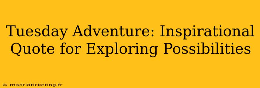 Tuesday Adventure: Inspirational Quote for Exploring Possibilities