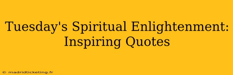 Tuesday's Spiritual Enlightenment: Inspiring Quotes