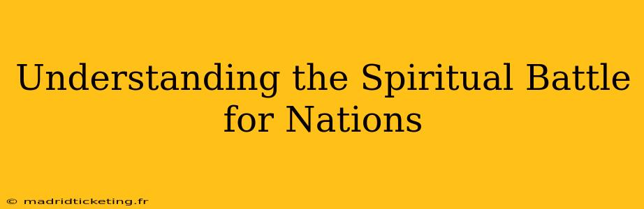 Understanding the Spiritual Battle for Nations
