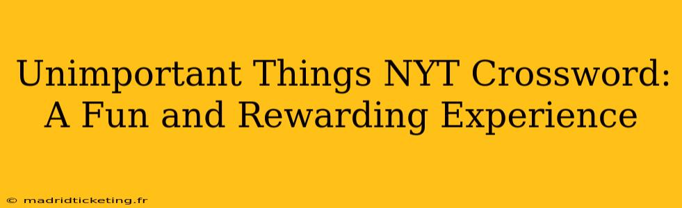 Unimportant Things NYT Crossword:  A Fun and Rewarding Experience