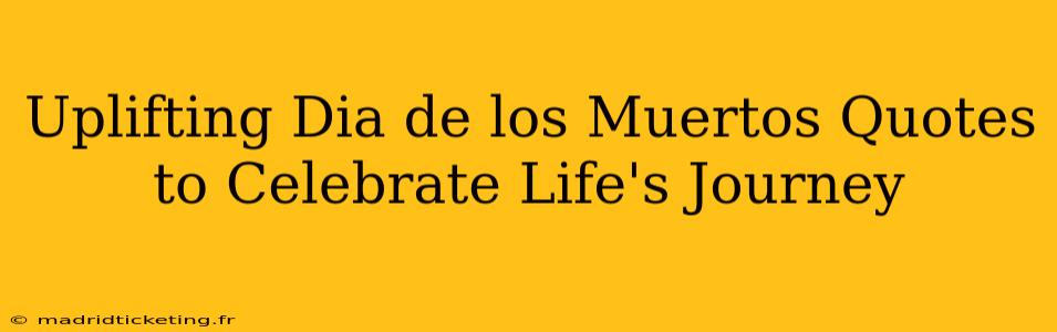 Uplifting Dia de los Muertos Quotes to Celebrate Life's Journey