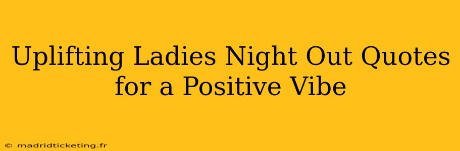 Uplifting Ladies Night Out Quotes for a Positive Vibe
