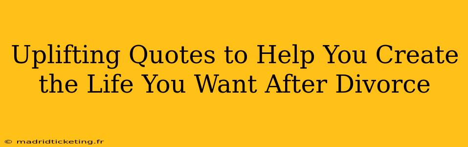Uplifting Quotes to Help You Create the Life You Want After Divorce