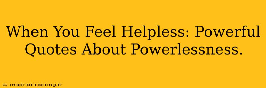 When You Feel Helpless: Powerful Quotes About Powerlessness.
